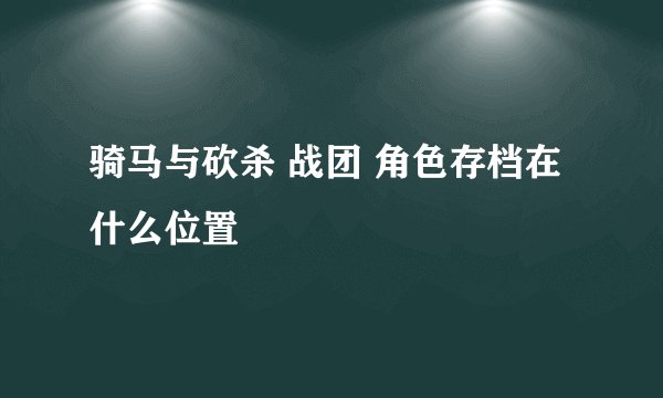 骑马与砍杀 战团 角色存档在什么位置