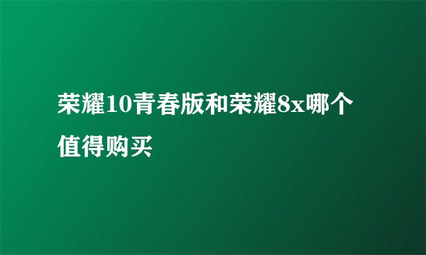 荣耀10青春版和荣耀8x哪个值得购买