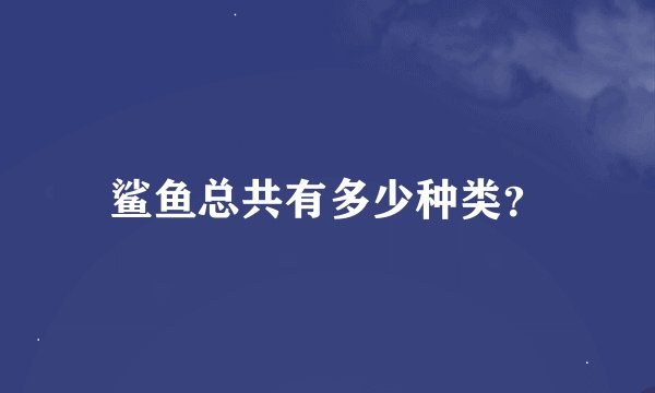 鲨鱼总共有多少种类？