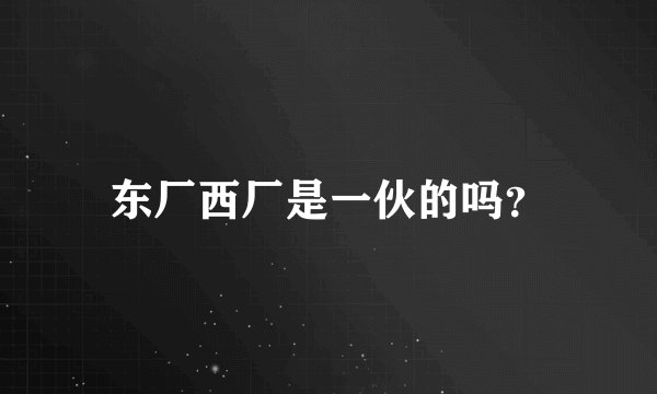 东厂西厂是一伙的吗？
