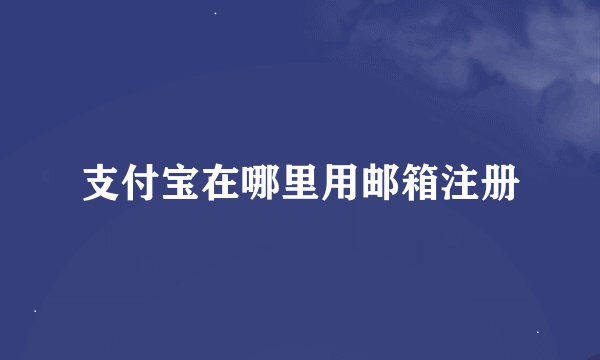 支付宝在哪里用邮箱注册