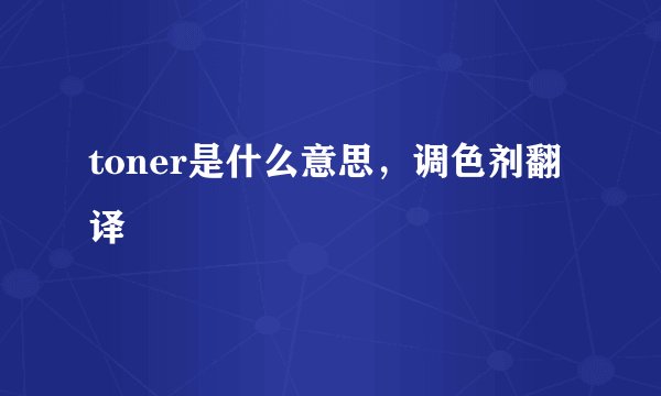 toner是什么意思，调色剂翻译