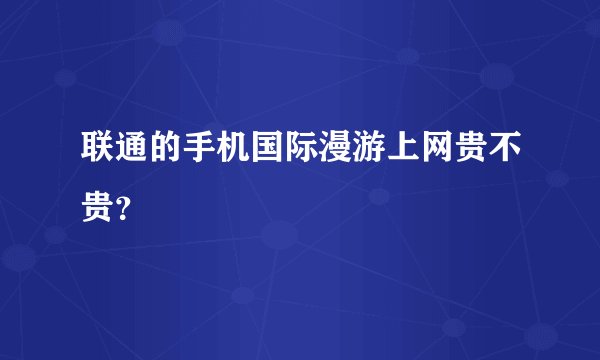 联通的手机国际漫游上网贵不贵？
