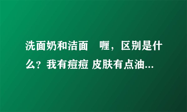 洗面奶和洁面啫喱，区别是什么？我有痘痘 皮肤有点油 怎么选择？