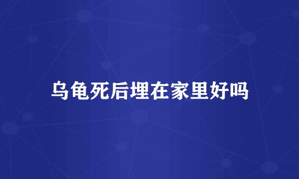 乌龟死后埋在家里好吗