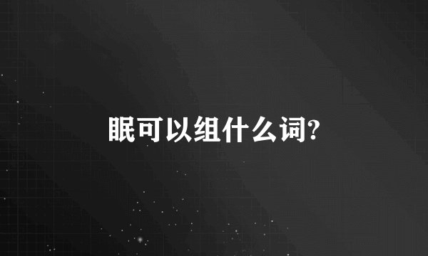 眠可以组什么词?