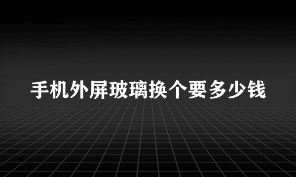手机外屏玻璃换个要多少钱