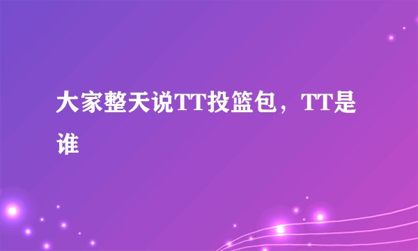 大家整天说TT投篮包，TT是谁