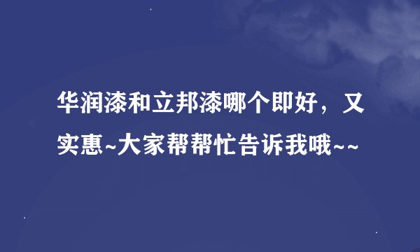 华润漆和立邦漆哪个即好，又实惠~大家帮帮忙告诉我哦~~