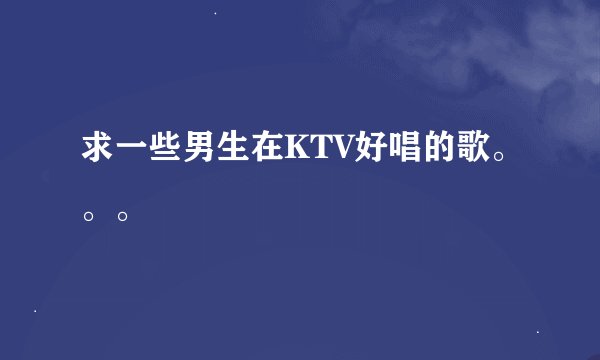 求一些男生在KTV好唱的歌。。。