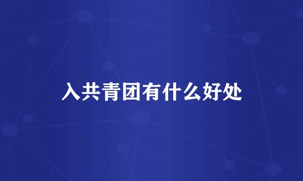 入共青团有什么好处
