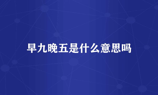 早九晚五是什么意思吗