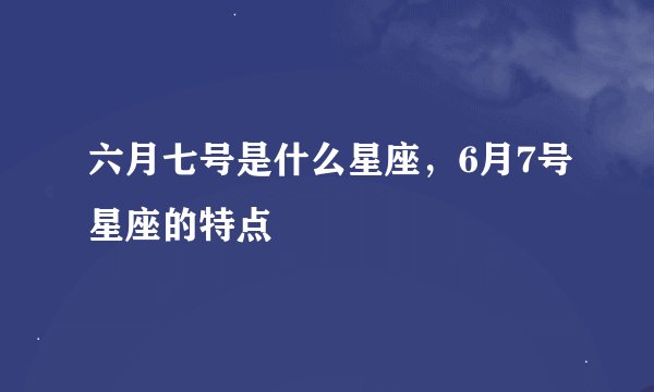 六月七号是什么星座，6月7号星座的特点