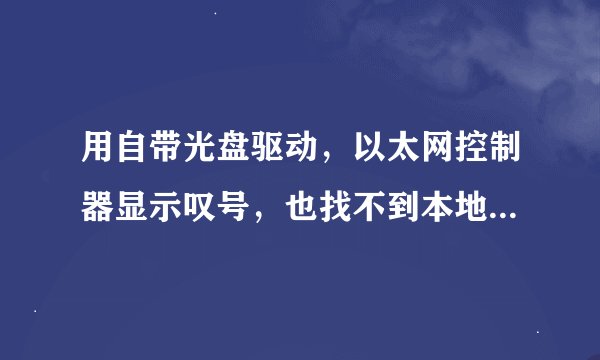 用自带光盘驱动，以太网控制器显示叹号，也找不到本地连接，请问怎么回事？