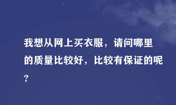 我想从网上买衣服，请问哪里的质量比较好，比较有保证的呢？