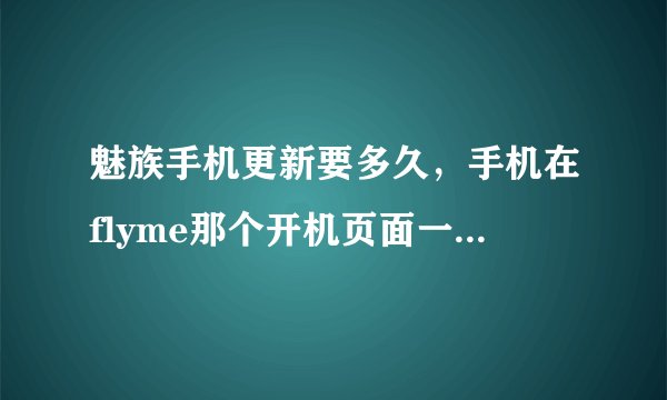 魅族手机更新要多久，手机在flyme那个开机页面一直转，怎么处理？