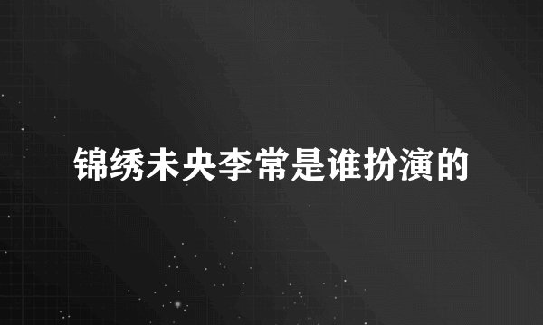 锦绣未央李常是谁扮演的