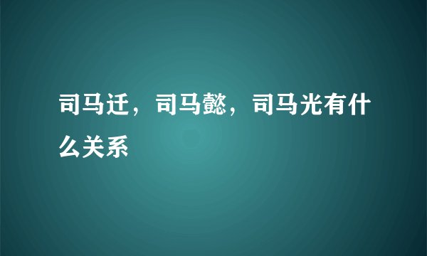 司马迁,司马懿,司马光有什么关系