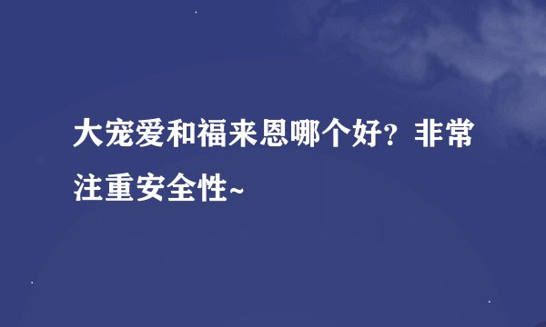 大宠爱和福来恩哪个好？非常注重安全性~