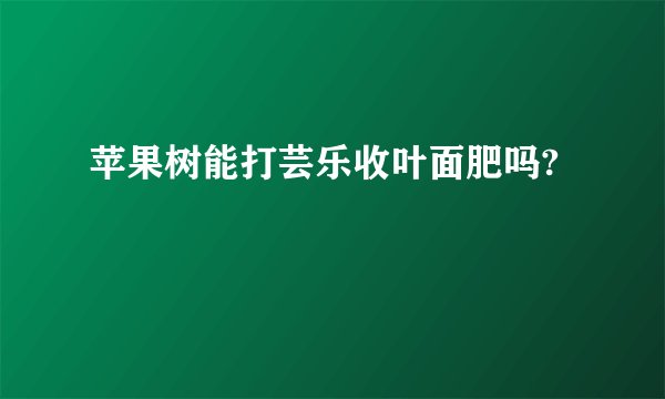 苹果树能打芸乐收叶面肥吗?