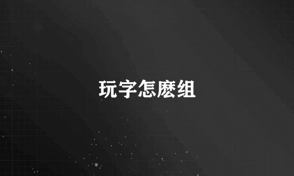 玩字怎麽组