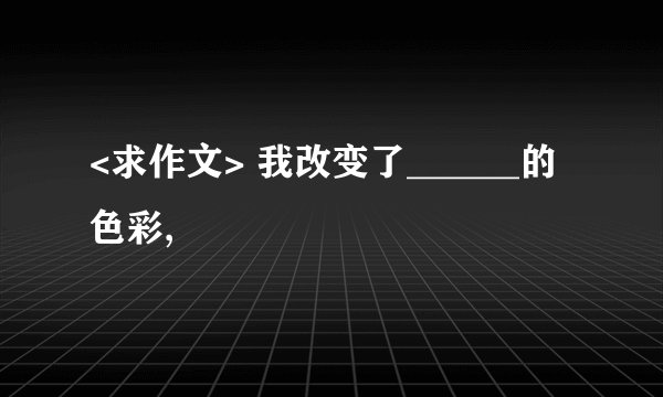 <求作文> 我改变了______的色彩,