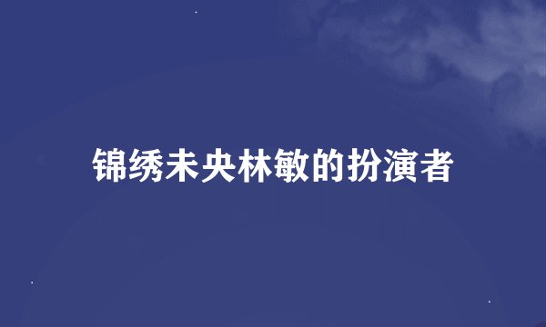 锦绣未央林敏的扮演者