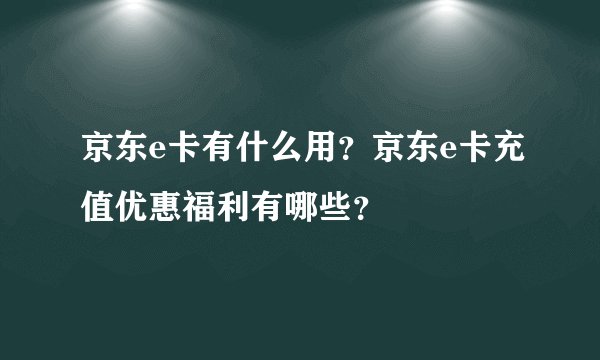 京东e卡有什么用？京东e卡充值优惠福利有哪些？