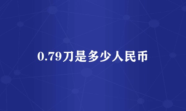 0.79刀是多少人民币