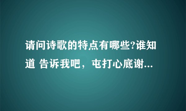 请问诗歌的特点有哪些?谁知道 告诉我吧，屯打心底谢谢给位朋友了