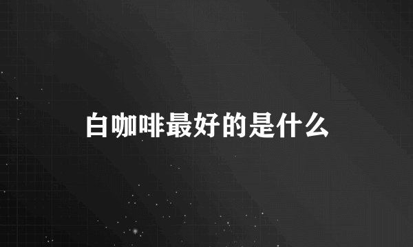 白咖啡最好的是什么