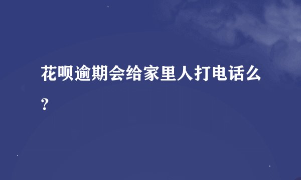 花呗逾期会给家里人打电话么？