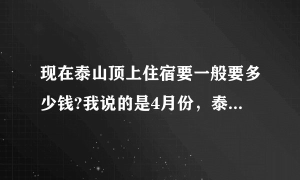 现在泰山顶上住宿要一般要多少钱?我说的是4月份，泰山顶，各价位的