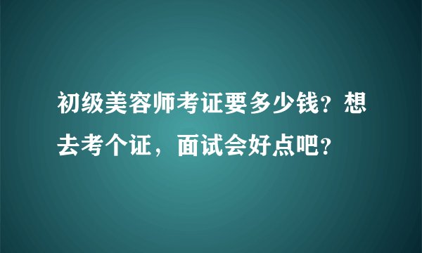 初级美容师考证要多少钱？想去考个证，面试会好点吧？