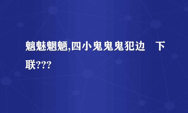 魑魅魍魉,四小鬼鬼鬼犯边   下联???