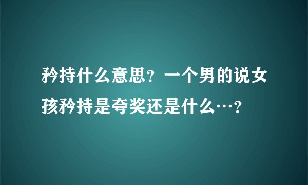 矜持什么意思？一个男的说女孩矜持是夸奖还是什么…？