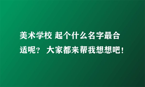 美术学校 起个什么名字最合适呢？ 大家都来帮我想想吧！