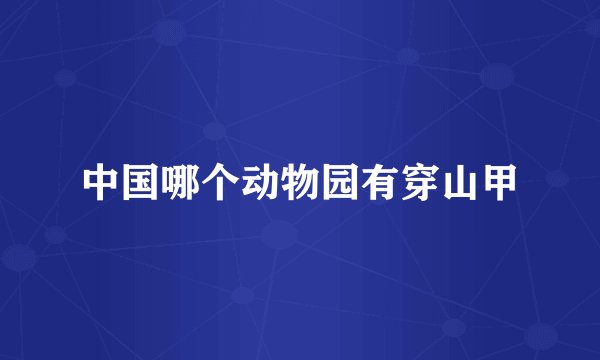 中国哪个动物园有穿山甲