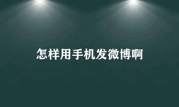怎样用手机发微博啊