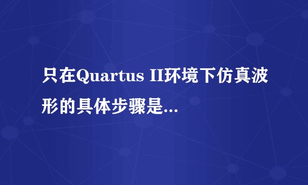 只在Quartus II环境下仿真波形的具体步骤是什么啊？ 谢谢！