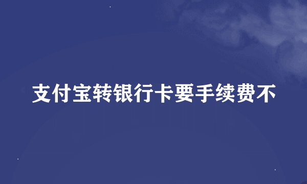 支付宝转银行卡要手续费不