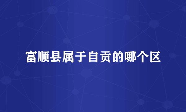 富顺县属于自贡的哪个区