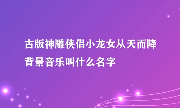 古版神雕侠侣小龙女从天而降背景音乐叫什么名字