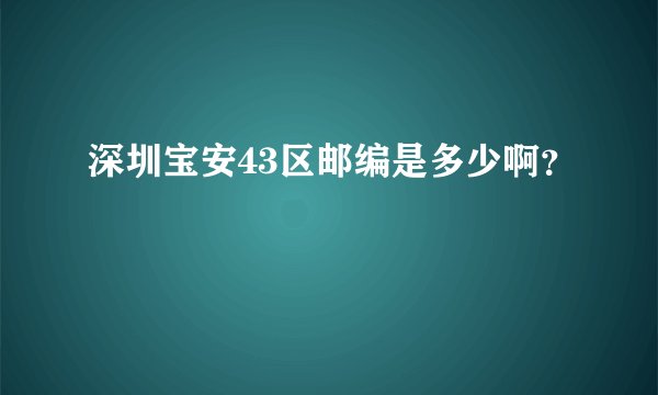 深圳宝安43区邮编是多少啊？