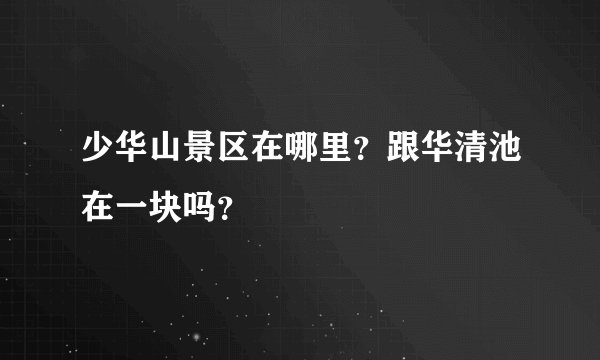 少华山景区在哪里？跟华清池在一块吗？