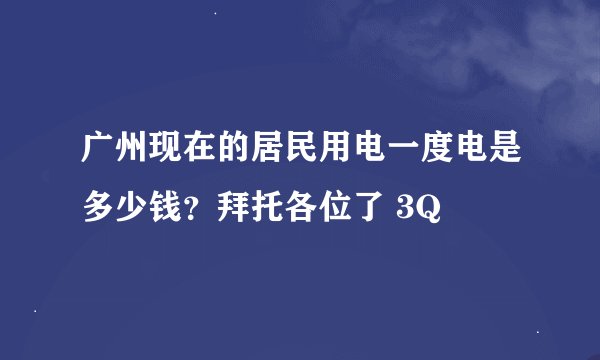 广州现在的居民用电一度电是多少钱？拜托各位了 3Q