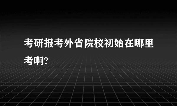 考研报考外省院校初始在哪里考啊?