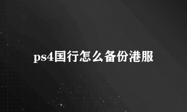 ps4国行怎么备份港服