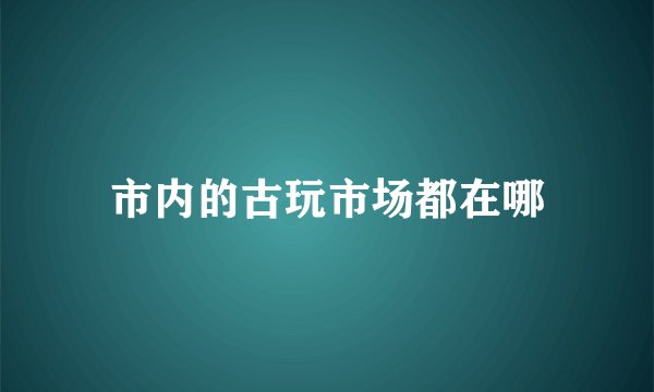 市内的古玩市场都在哪