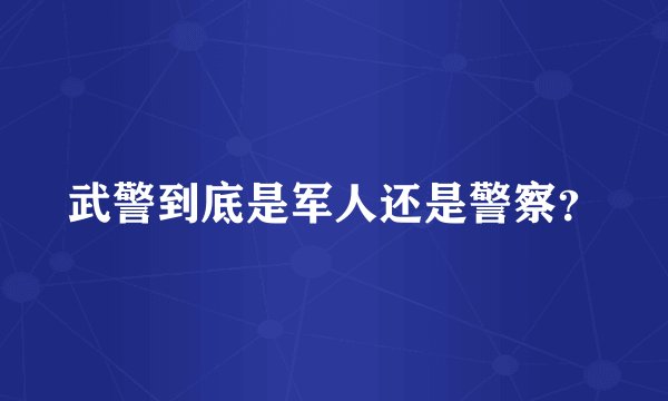 武警到底是军人还是警察？